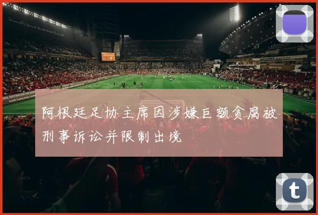 阿根廷足协主席因涉嫌巨额贪腐被刑事诉讼并限制出境