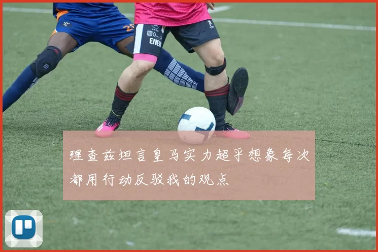 理查兹坦言皇马实力超乎想象每次都用行动反驳我的观点