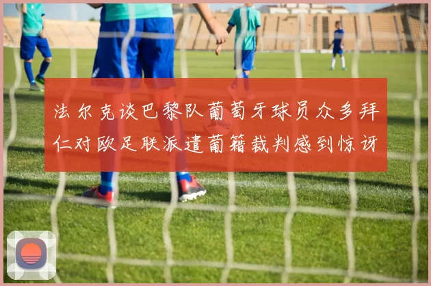 法尔克谈巴黎队葡萄牙球员众多拜仁对欧足联派遣葡籍裁判感到惊讶