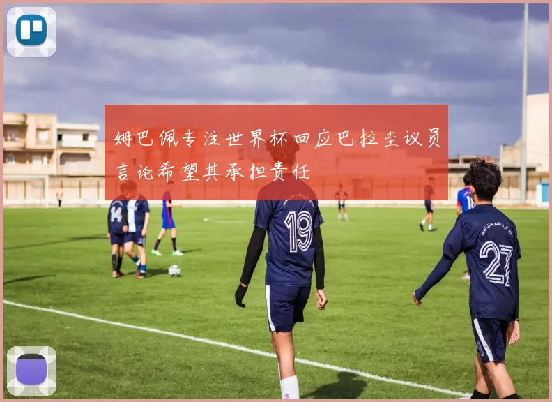 姆巴佩专注世界杯回应巴拉圭议员言论希望其承担责任