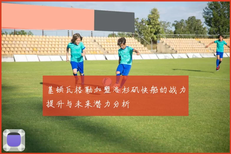 基顿瓦格勒加盟洛杉矶快船的战力提升与未来潜力分析