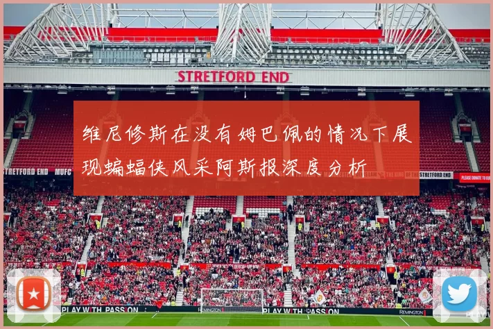 维尼修斯在没有姆巴佩的情况下展现蝙蝠侠风采阿斯报深度分析