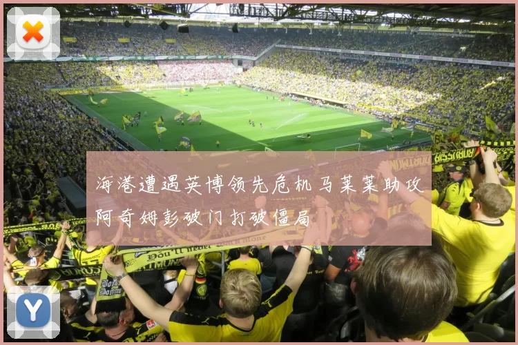 海港遭遇英博领先危机马莱莱助攻阿奇姆彭破门打破僵局