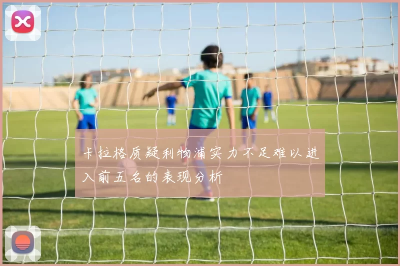 卡拉格质疑利物浦实力不足难以进入前五名的表现分析