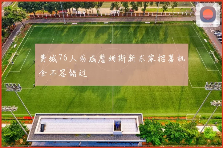 费城76人或成詹姆斯新东家招募机会不容错过