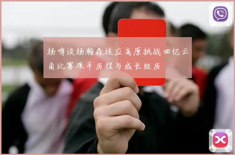 杨鸣谈杨瀚森适应高原挑战回忆云南比赛艰辛历程与成长经历