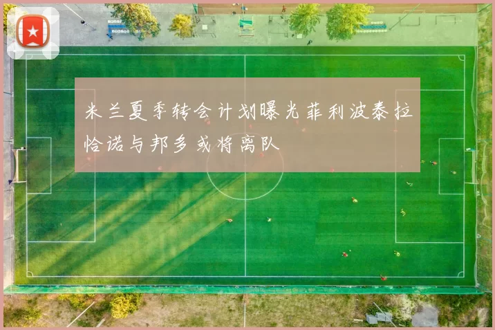 米兰夏季转会计划曝光菲利波泰拉恰诺与邦多或将离队
