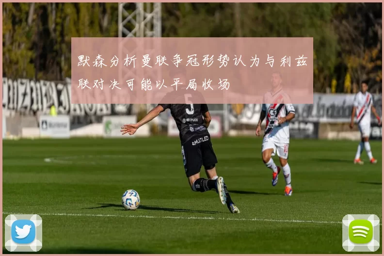 默森分析曼联争冠形势认为与利兹联对决可能以平局收场
