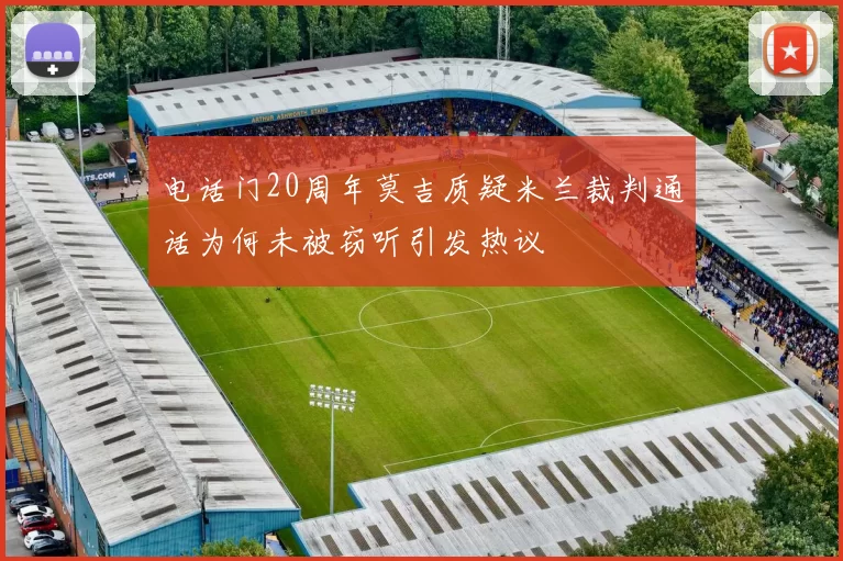 电话门20周年莫吉质疑米兰裁判通话为何未被窃听引发热议