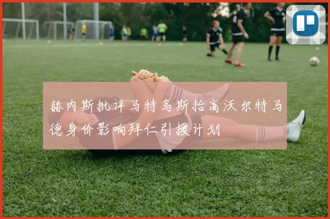 赫内斯批评马特乌斯抬高沃尔特马德身价影响拜仁引援计划
