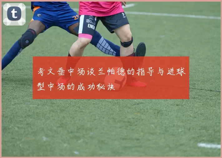考文垂中场谈兰帕德的指导与进球型中场的成功秘诀