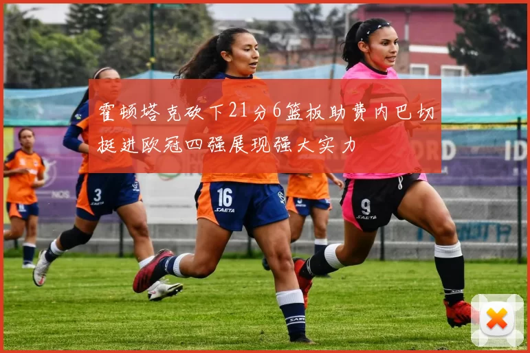 霍顿塔克砍下21分6篮板助费内巴切挺进欧冠四强展现强大实力