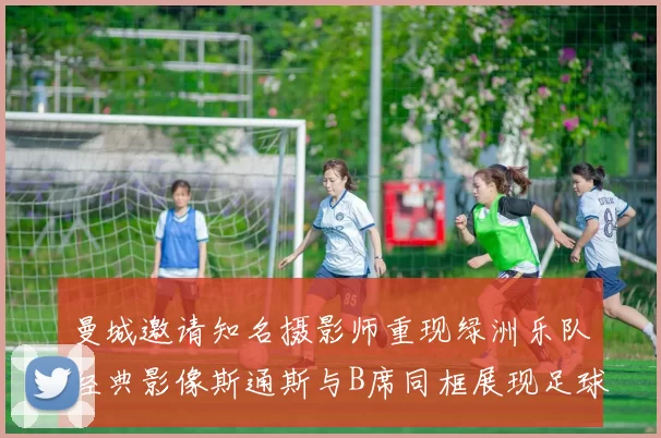 曼城邀请知名摄影师重现绿洲乐队经典影像斯通斯与B席同框展现足球魅力