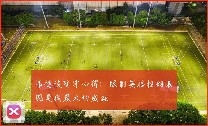 韦德谈防守心得：限制英格拉姆表现是我最大的成就
